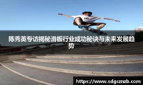 陈秀英专访揭秘滑板行业成功秘诀与未来发展趋势