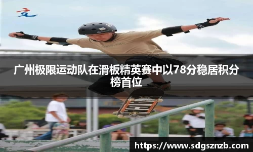 广州极限运动队在滑板精英赛中以78分稳居积分榜首位