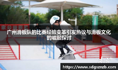 广州滑板队的比赛经验变革引发热议与滑板文化的崛起探讨